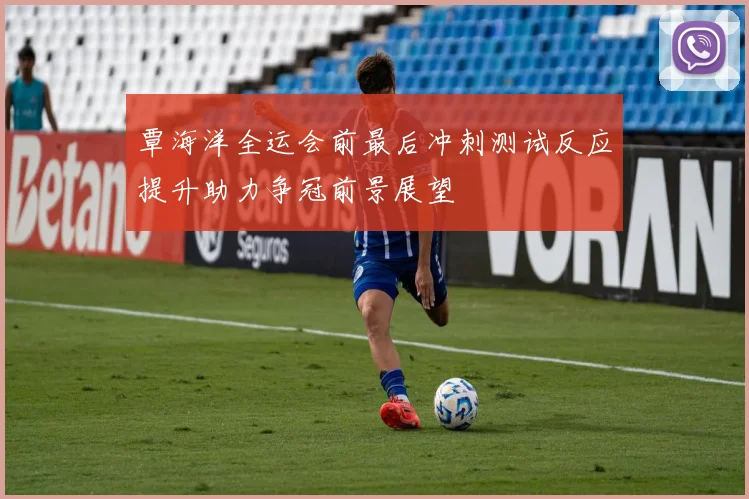 覃海洋全运会前最后冲刺测试反应提升助力争冠前景展望