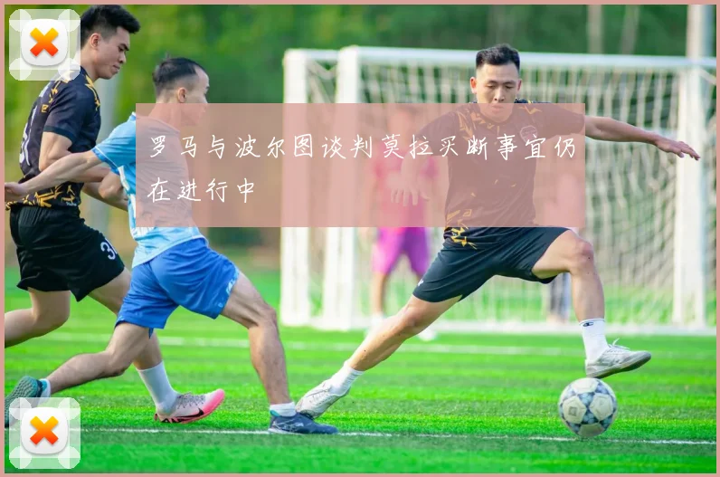 罗马与波尔图谈判莫拉买断事宜仍在进行中