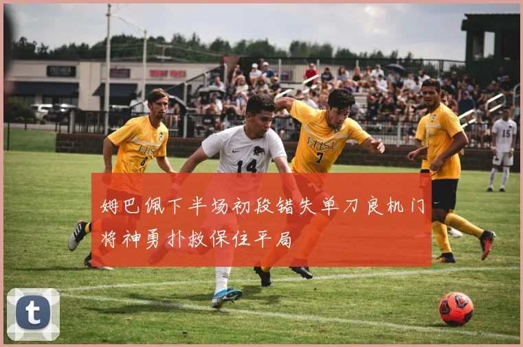 姆巴佩下半场初段错失单刀良机门将神勇扑救保住平局