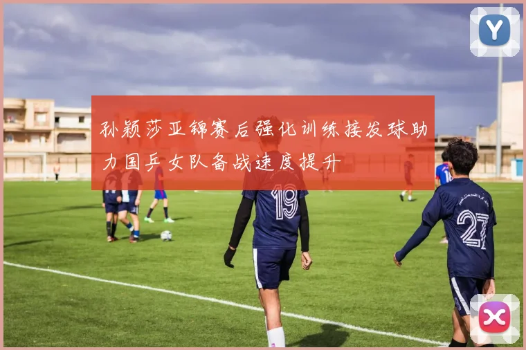 孙颖莎亚锦赛后强化训练接发球助力国乒女队备战速度提升