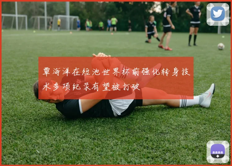 覃海洋在短池世界杯前强化转身技术多项纪录有望被打破