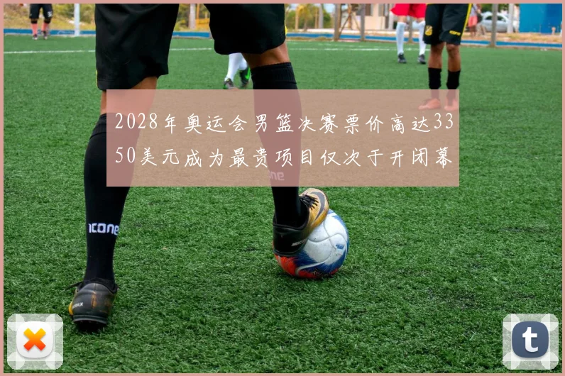 2028年奥运会男篮决赛票价高达3350美元成为最贵项目仅次于开闭幕式