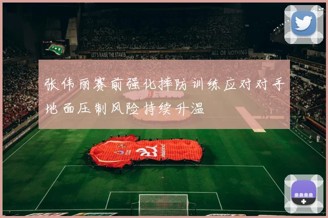 张伟丽赛前强化摔防训练应对对手地面压制风险持续升温