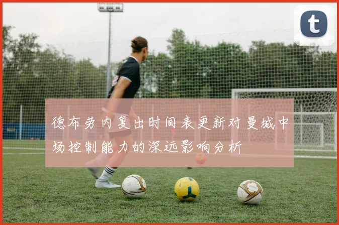 德布劳内复出时间表更新对曼城中场控制能力的深远影响分析